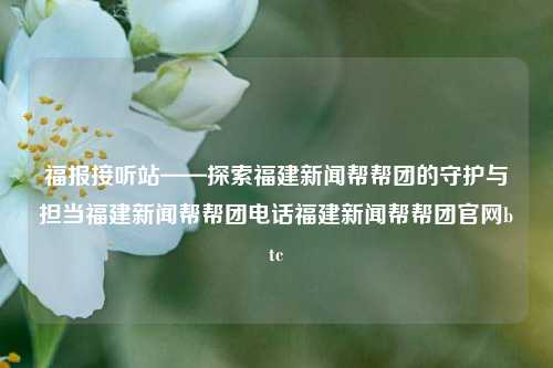 福报接听站——探索福建新闻帮帮团的守护与担当福建新闻帮帮团电话福建新闻帮帮团官网btc-第1张图片-福建新闻网