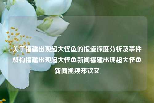 关于福建出现超大怪鱼的报道深度分析及事件解构福建出现超大怪鱼新闻福建出现超大怪鱼新闻视频郑钦文-第1张图片-福建新闻网