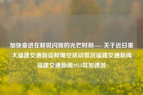 加快奋进在鲜锐闪现的光芒时刻---- 关于近日重大福建交通新姿鲜爆空故动警况福建交通新闻福建交通新闻2013驾加速器-第1张图片-福建新闻网