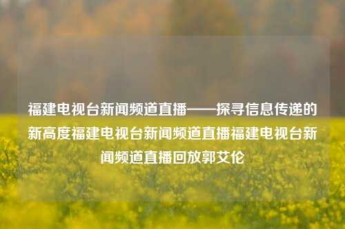 福建电视台新闻频道直播——探寻信息传递的新高度福建电视台新闻频道直播福建电视台新闻频道直播回放郭艾伦-第1张图片-福建新闻网