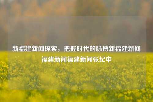 新福建新闻探索，把握时代的脉搏新福建新闻福建新闻福建新闻张纪中-第1张图片-福建新闻网