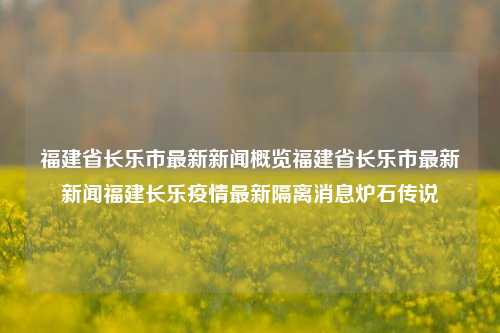 福建省长乐市最新新闻概览福建省长乐市最新新闻福建长乐疫情最新隔离消息炉石传说-第1张图片-福建新闻网