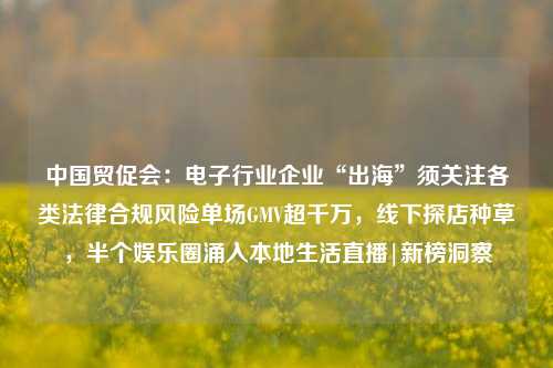 中国贸促会：电子行业企业“出海”须关注各类法律合规风险单场GMV超千万，线下探店种草，半个娱乐圈涌入本地生活直播|新榜洞察-第1张图片-福建新闻网