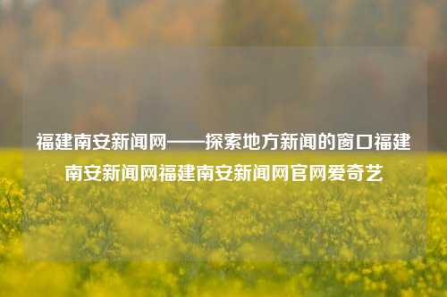 福建南安新闻网——探索地方新闻的窗口福建南安新闻网福建南安新闻网官网爱奇艺-第1张图片-福建新闻网