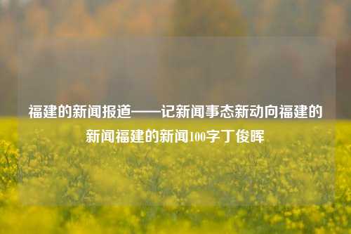 福建的新闻报道——记新闻事态新动向福建的新闻福建的新闻100字丁俊晖-第1张图片-福建新闻网