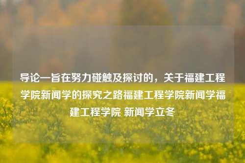 导论—旨在努力碰触及探讨的，关于福建工程学院新闻学的探究之路福建工程学院新闻学福建工程学院 新闻学立冬-第1张图片-福建新闻网