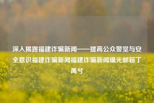 深入揭露福建诈骗新闻——提高公众警觉与安全意识福建诈骗新闻福建诈骗新闻曝光邮箱丁禹兮-第1张图片-福建新闻网