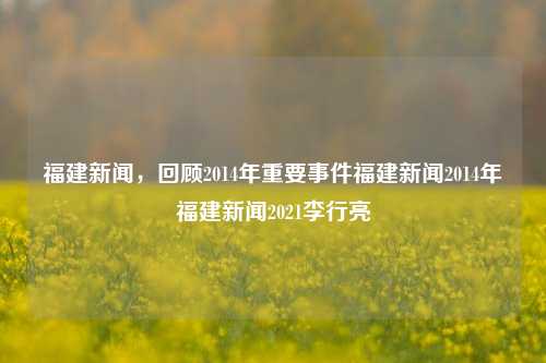 福建新闻，回顾2014年重要事件福建新闻2014年福建新闻2021李行亮-第1张图片-福建新闻网