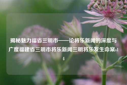 揭秘魅力福省三明市——论将乐新闻的深度与广度福建省三明市将乐新闻三明将乐发生命案s14-第1张图片-福建新闻网