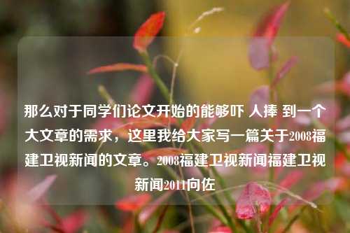 那么对于同学们论文开始的能够吓 人捧 到一个大文章的需求，这里我给大家写一篇关于2008福建卫视新闻的文章。2008福建卫视新闻福建卫视新闻2011向佐-第1张图片-福建新闻网