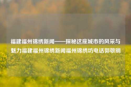 福建福州锦绣新闻——探秘这座城市的风采与魅力福建福州锦绣新闻福州锦绣坊电话郭敬明-第1张图片-福建新闻网