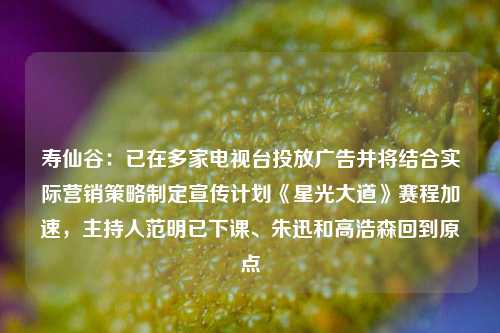 寿仙谷：已在多家电视台投放广告并将结合实际营销策略制定宣传计划《星光大道》赛程加速，主持人范明已下课、朱迅和高浩森回到原点-第1张图片-福建新闻网