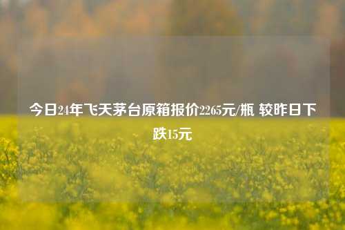 今日24年飞天茅台原箱报价2265元/瓶 较昨日下跌15元-第1张图片-福建新闻网