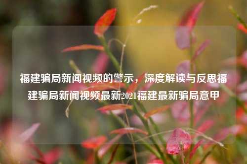 福建骗局新闻视频的警示，深度解读与反思福建骗局新闻视频最新2021福建最新骗局意甲-第1张图片-福建新闻网