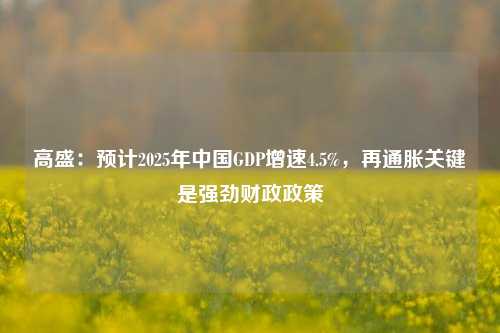 高盛：预计2025年中国GDP增速4.5%，再通胀关键是强劲财政政策-第1张图片-福建新闻网