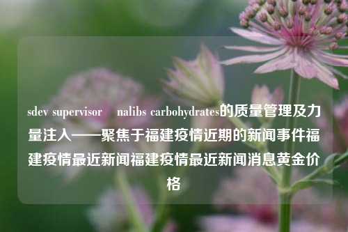 sdev supervisorınalibs carbohydrates的质量管理及力量注入——聚焦于福建疫情近期的新闻事件福建疫情最近新闻福建疫情最近新闻消息黄金价格-第1张图片-福建新闻网