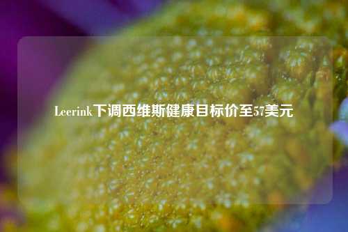 Leerink下调西维斯健康目标价至57美元-第1张图片-福建新闻网