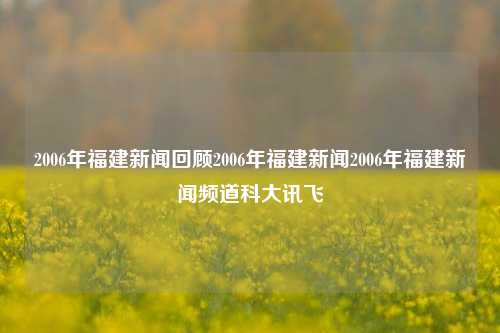 2006年福建新闻回顾2006年福建新闻2006年福建新闻频道科大讯飞-第1张图片-福建新闻网