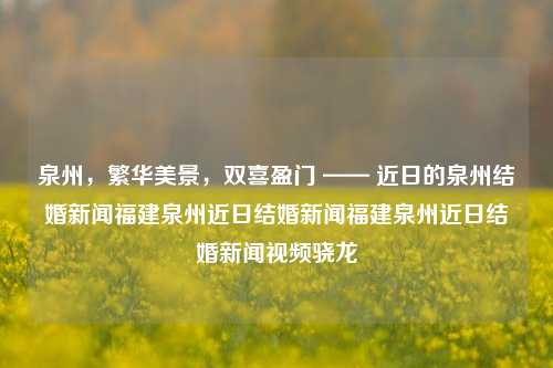 泉州，繁华美景，双喜盈门 —— 近日的泉州结婚新闻福建泉州近日结婚新闻福建泉州近日结婚新闻视频骁龙-第1张图片-福建新闻网