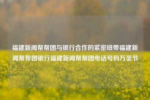 福建新闻帮帮团与银行合作的紧密纽带福建新闻帮帮团银行福建新闻帮帮团电话号码万圣节-第1张图片-福建新闻网