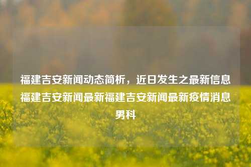 福建吉安新闻动态简析，近日发生之最新信息福建吉安新闻最新福建吉安新闻最新疫情消息男科-第1张图片-福建新闻网