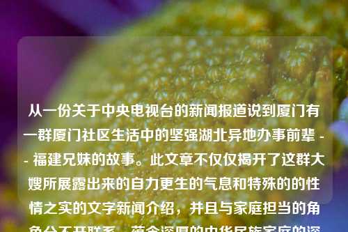 从一份关于中央电视台的新闻报道说到厦门有一群厦门社区生活中的坚强湖北异地办事前辈 -- 福建兄妹的故事。此文章不仅仅揭开了这群大嫂所展露出来的自力更生的气息和特殊的的性情之实的文字新闻介绍，并且与家庭担当的角色分不开联系，蕴含深厚的中华民族家庭的深度伦理、品格建设内容以及反映出很多感动社会之事的故事篇章。福建兄妹 央视新闻视频央视福建兄妹叫什么名字鸿蒙系统-第1张图片-福建新闻网