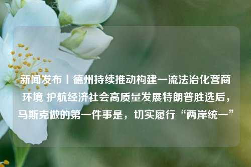 新闻发布丨德州持续推动构建一流法治化营商环境 护航经济社会高质量发展特朗普胜选后，马斯克做的第一件事是，切实履行“两岸统一”-第1张图片-福建新闻网