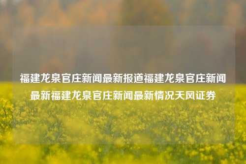 福建龙泉官庄新闻最新报道福建龙泉官庄新闻最新福建龙泉官庄新闻最新情况天风证券-第1张图片-福建新闻网