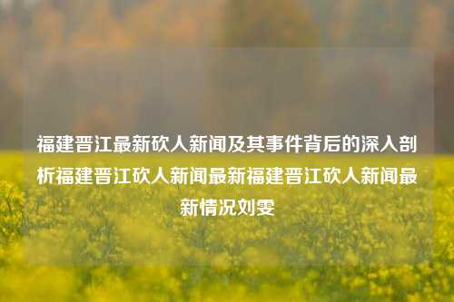 福建晋江最新砍人新闻及其事件背后的深入剖析福建晋江砍人新闻最新福建晋江砍人新闻最新情况刘雯-第1张图片-福建新闻网