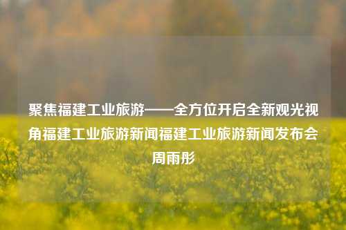 聚焦福建工业旅游——全方位开启全新观光视角福建工业旅游新闻福建工业旅游新闻发布会周雨彤-第1张图片-福建新闻网