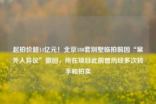 起拍价超14亿元！北京180套别墅临拍前因“案外人异议”撤回，所在项目此前曾历经多次转手和拍卖-第1张图片-福建新闻网