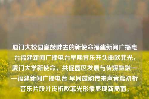 厦门大校园宣鼓畔去的新使命福建新闻广播电台福建新闻广播电台早期音乐开头曲欧菲光，厦门大学新使命，共促园区发展与传媒融融——福建新闻广播电台 早间鼓韵传来声音篇初析音乐片段并浅析欧菲光形象显现新局面。，厦门大学新使命引领下，校园宣鼓与媒体融和的新篇章-第1张图片-福建新闻网