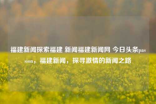 福建新闻探索福建 新闻福建新闻网 今日头条passion，福建新闻，探寻激情的新闻之路，福探索——探讨激情中福建新闻的独特之路-第1张图片-福建新闻网