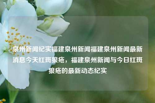 泉州新闻纪实福建泉州新闻福建泉州新闻最新消息今天红斑狼疮，福建泉州新闻与今日红斑狼疮的最新动态纪实，泉州新闻与今日红斑狼疮最新动态纪实-第1张图片-福建新闻网