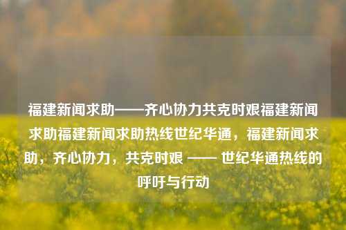 福建新闻求助——齐心协力共克时艰福建新闻求助福建新闻求助热线世纪华通，福建新闻求助，齐心协力，共克时艰 —— 世纪华通热线的呼吁与行动，世纪华通热线助力福建，共克时艰，齐心协力援助福建新闻求助行动-第1张图片-福建新闻网