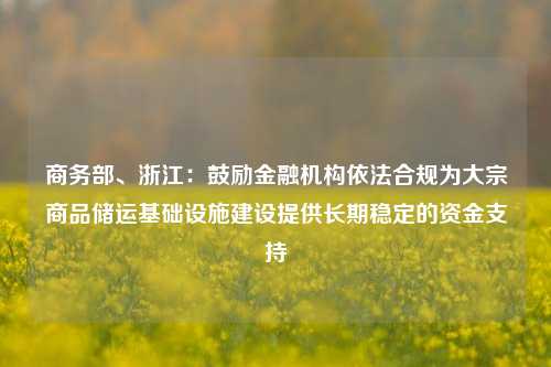 商务部、浙江：鼓励金融机构依法合规为大宗商品储运基础设施建设提供长期稳定的资金支持-第1张图片-福建新闻网