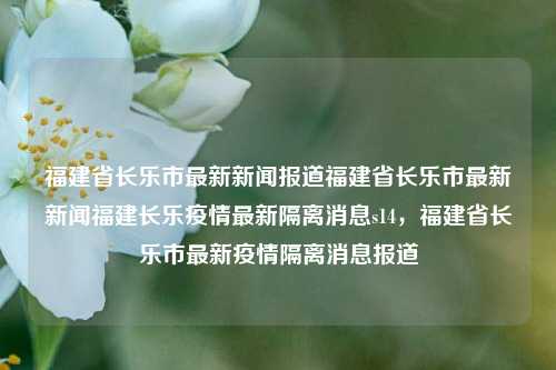 福建省长乐市最新新闻报道福建省长乐市最新新闻福建长乐疫情最新隔离消息s14，福建省长乐市最新疫情隔离消息报道，福建省长乐市最新疫情隔离消息报道-第1张图片-福建新闻网