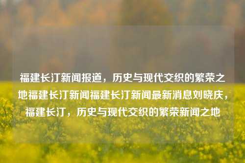 福建长汀新闻报道，历史与现代交织的繁荣之地福建长汀新闻福建长汀新闻最新消息刘晓庆，福建长汀，历史与现代交织的繁荣新闻之地，福建长汀，历史与现代交织的繁荣新闻之地刘晓庆的影响力彰显徐州的历史名人，从先秦至民国有哪些著名的人物？，徐州是中华文明的发源地之一，其历史悠久，人文丰富。从先秦至民国，徐州出现了许多著名的人物。以下是一些历史名人的简要介绍，，先秦时期，，禹，古代治水英雄，被尊为徐州地区的祖先。，商祖乙，商朝的重要君主，对徐州地区有重要影响。，春秋战国时期，，伍子胥，吴国重臣，擅长军事和政治。-第1张图片-福建新闻网