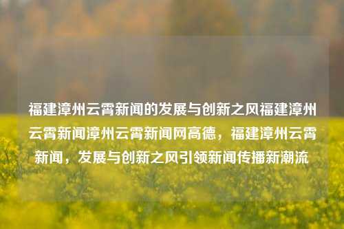 福建漳州云霄新闻的发展与创新之风福建漳州云霄新闻漳州云霄新闻网高德，福建漳州云霄新闻，发展与创新之风引领新闻传播新潮流，福建漳州云霄新闻的发展与创新之风，领航新闻传播新潮流-第1张图片-福建新闻网