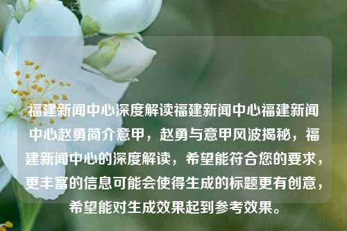 福建新闻中心深度解读福建新闻中心福建新闻中心赵勇简介意甲，赵勇与意甲风波揭秘，福建新闻中心的深度解读，希望能符合您的要求，更丰富的信息可能会使得生成的标题更有创意，希望能对生成效果起到参考效果。，福建新闻中心专访赵勇，揭秘意甲风波，深度解读背后故事-第1张图片-福建新闻网