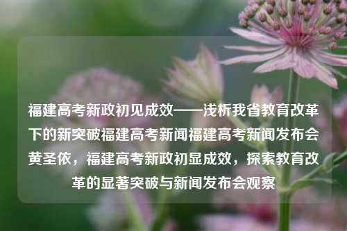 福建高考新政初见成效——浅析我省教育改革下的新突破福建高考新闻福建高考新闻发布会黄圣依，福建高考新政初显成效，探索教育改革的显著突破与新闻发布会观察，福建高考新政成效初现，探索教育改革显显著成果新闻发布会观察-第1张图片-福建新闻网