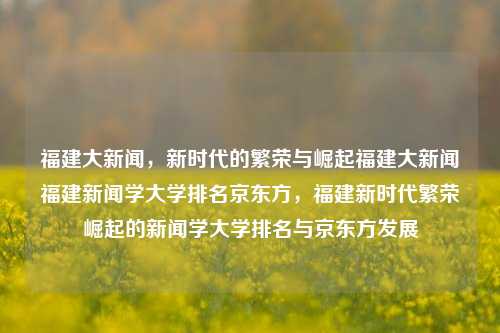 福建大新闻，新时代的繁荣与崛起福建大新闻福建新闻学大学排名京东方，福建新时代繁荣崛起的新闻学大学排名与京东方发展，福建新闻大学崭露头角，新时代的崛起与发展浪潮下的京东方壮大记-第1张图片-福建新闻网