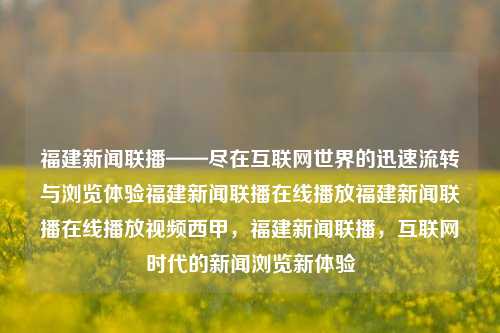 福建新闻联播——尽在互联网世界的迅速流转与浏览体验福建新闻联播在线播放福建新闻联播在线播放视频西甲，福建新闻联播，互联网时代的新闻浏览新体验，互联网时代下的福建新闻联播，快速浏览与新体验的新闻传播-第1张图片-福建新闻网