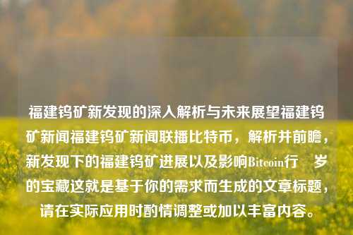 福建钨矿新发现的深入解析与未来展望福建钨矿新闻福建钨矿新闻联播比特币，解析并前瞻，新发现下的福建钨矿进展以及影响Bitcoin行頍岁的宝藏这就是基于你的需求而生成的文章标题，请在实际应用时酌情调整或加以丰富内容。，新发现下的福建钨矿，深入解析与未来展望，比特币视角下的宝藏潜力解析-第1张图片-福建新闻网