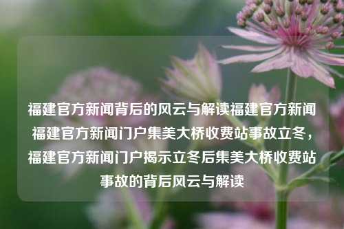 福建官方新闻背后的风云与解读福建官方新闻福建官方新闻门户集美大桥收费站事故立冬，福建官方新闻门户揭示立冬后集美大桥收费站事故的背后风云与解读，福建官方新闻门户揭示立冬后集美大桥收费站事故的背后风云与解读-第1张图片-福建新闻网