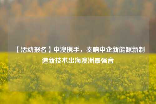 【活动报名】中澳携手，奏响中企新能源新制造新技术出海澳洲最强音-第1张图片-福建新闻网