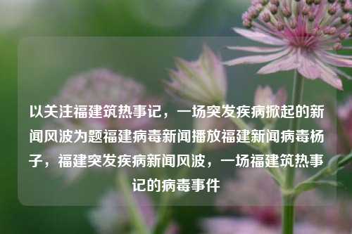 以关注福建筑热事记，一场突发疾病掀起的新闻风波为题福建病毒新闻播放福建新闻病毒杨子，福建突发疾病新闻风波，一场福建筑热事记的病毒事件，福建筑热事件记，病毒风波引发的新闻关注，突发疾病下的福建新闻风波-第1张图片-福建新闻网