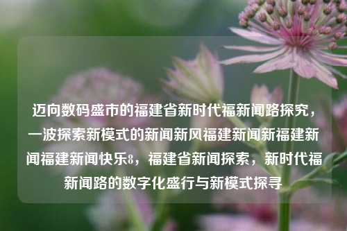 迈向数码盛市的福建省新时代福新闻路探究，一波探索新模式的新闻新风福建新闻新福建新闻福建新闻快乐8，福建省新闻探索，新时代福新闻路的数字化盛行与新模式探寻，福新闻路，福建新时代的数字化新闻传播新模式探究之旅-第1张图片-福建新闻网