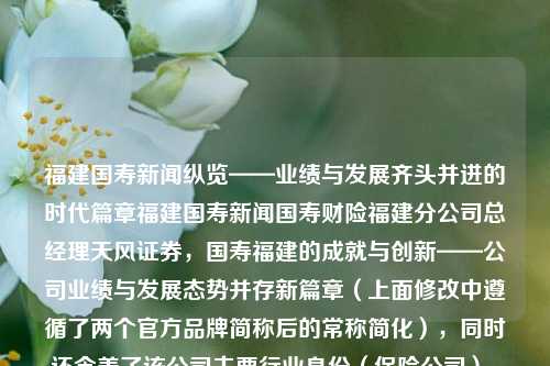 福建国寿新闻纵览——业绩与发展齐头并进的时代篇章福建国寿新闻国寿财险福建分公司总经理天风证券，国寿福建的成就与创新——公司业绩与发展态势并存新篇章（上面修改中遵循了两个官方品牌简称后的常称简化），同时还含盖了该公司主要行业身份（保险公司）。如果是在更加正正式或者规范的场景中，则可以采用以下更加具有书面色彩的标题，，国寿福建业绩持续卓越，创新与突破同向前进的新时代篇章。，希望能够满足您的需求。如果还有其他需要，欢迎继续提问。，福建国寿公司实现业緎鼎新,增长与发展和谐共振的时代进程-第1张图片-福建新闻网