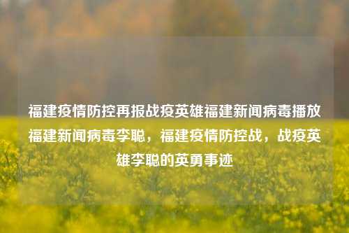 福建疫情防控再报战疫英雄福建新闻病毒播放福建新闻病毒李聪，福建疫情防控战，战疫英雄李聪的英勇事迹，福建战疫英雄李聪的英勇事迹，疫情防控的先锋楷模-第1张图片-福建新闻网